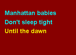 Manhattan babies
Don't sleep tight

Until the dawn