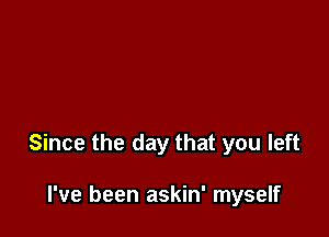 Since the day that you left

I've been askin' myself