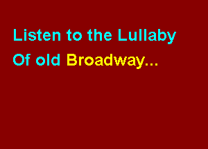 Listen to the Lullaby
Of old Broadway...