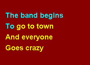The band begins
To go to town

And everyone
Goes crazy