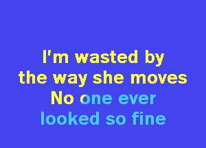 I'm wasted by

the way she moves
No one ever
looked so fine