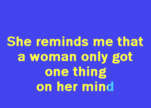 She reminds me that

a woman only got
one thing
on her mind