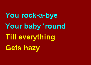 You rock-a-bye
Your baby 'round

Till everything
Gets hazy