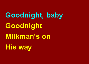 Goodnight, baby
Goodnight

Milkman's on
His way