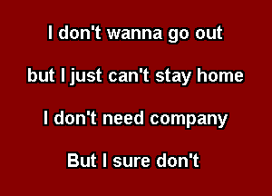 I don't wanna go out

but Ijust can't stay home

I don't need company

But I sure don't