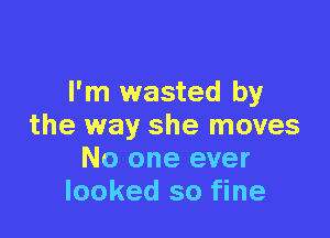 I'm wasted by

the way she moves
No one ever
looked so fine