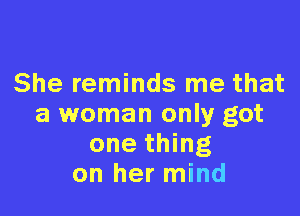 She reminds me that

a woman only got
one thing
on her mind