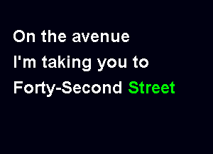 On the avenue
I'm taking you to

Forty-Second Street