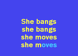 She bangs

she bangs
she moves
she moves