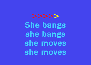 She bangs

she bangs
she moves
she moves