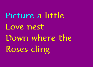 Picture 3 little
Love nest

Down where the
Roses cling