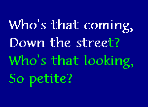 Who's that coming,
Down the street?

Who's that looking,
So petite?
