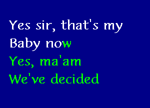 Yes sir, that's my
Baby now

Yes, ma'am
We've decided