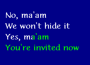 No, ma'am
We won't hide it

Yes, ma'am
You're invited now