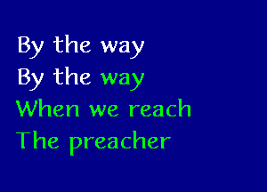 By the way
By the way

When we reach
The preacher