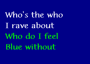 Who's the who
I rave about

Who do I feel
Blue without