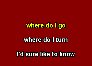where do I go

where do I turn

I'd sure like to know