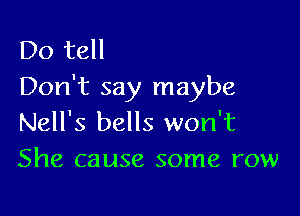 Do tell
Don't say maybe

Nell's bells won't
She cause some row