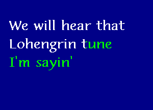 We will hear that
Lohengrin tune

I'm sayin'