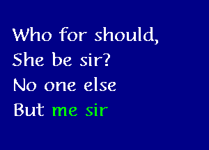 Who for should,
She be sir?

No one else
But me sir