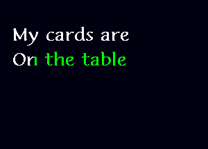 My cards are
On the table