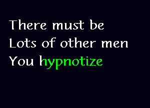 There must be
Lots of other men

You hypnotiZe