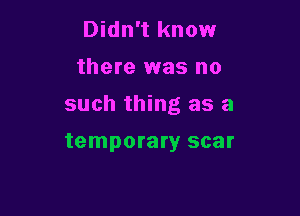 Didn't know
there was no

such thing as a

temporary scar