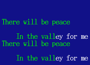 There will be peace

In the valley for me
There will be peace

In the valley for me