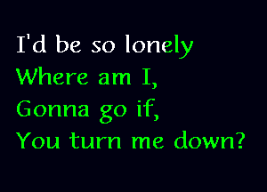 I'd be so lonely
Where am I,

Gonna go if,
You turn me down?