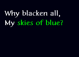 Why blacken all,
My skies of blue?