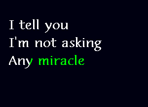 I tell you
I'm not asking

Any miracle