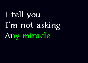 I tell you
I'm not asking

Any miracle