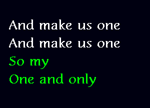 And make us one
And make us one

So my
One and only