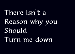 There isn't a
Reason why you

Should
Turn me down