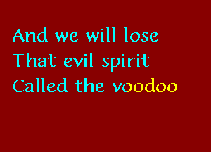 And we will lose
That evil spirit

Called the voodoo