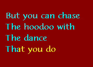 But you can chase
The hoodoo with

The dance
That you do