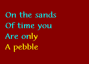 On the sands
Of time you

Are only
A pebble