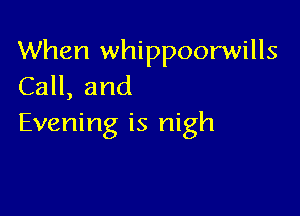 When whippoorwills
CaH,and

Evening is nigh