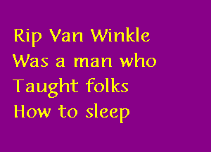 Rip Van Winkle
Was a man who

Taught folks
How to sleep