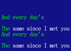 And every day s

The same since I met you
And every day s

The same since I met you