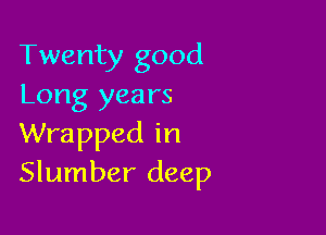 Twenty good
Long years

Wrapped in
Slumber deep