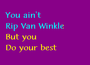 You ain't
Rip Van Winkle

But you
Do your best