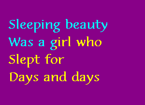 Sleeping beauty
Was a girl who

Slept for
Days and days