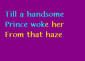 Till a handsome
Prince woke her

From that haZe