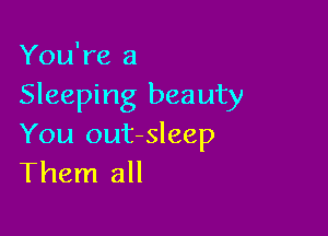 You're a
Sleeping beauty

You out-sleep
Them all