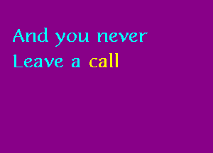 And you never
Leave a call