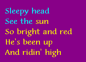 Sleepy head
See the sun

50 bright and red
He's been up
And ridin' high