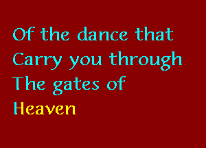 Of the dance that
Carry you through

The gates of
Heaven