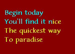 Begin today
You'll find it nice

The quickest way
To paradise