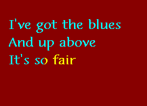 I've got the blues
And up above

It's so fair